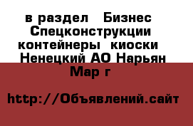  в раздел : Бизнес » Спецконструкции, контейнеры, киоски . Ненецкий АО,Нарьян-Мар г.